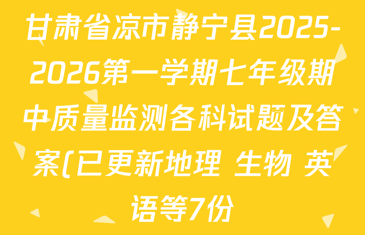 甘肃省凉市静宁县2025-2026第一学期七年级期中质量监测各科试题及答案(已更新地理 生物 英语等7份) 甘肃省凉市静宁县2025-2026第一学期七年级期中质量监测各科试题及答案(已更新地理 生物 英语等7份)
